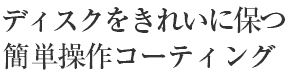 ディスクをきれいに保つ簡単操作コーティング