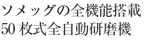 ソメッグの全機能搭載50枚式全自動研磨機