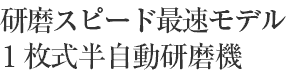 研磨スピード最速モデル 1枚式半自動研磨機