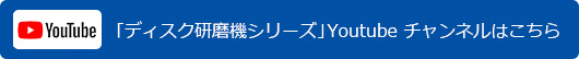 「ディスク研磨機シリーズ」Youtube チャンネルはこちら